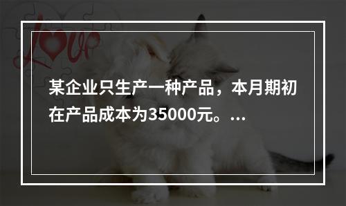 某企业只生产一种产品，本月期初在产品成本为35000元。本月