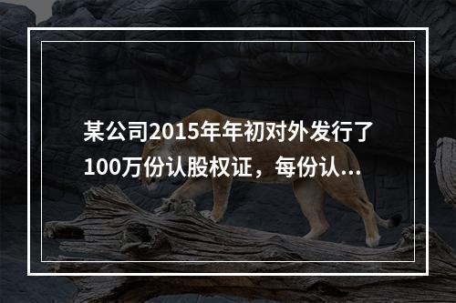 某公司2015年年初对外发行了100万份认股权证，每份认股权