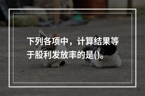 下列各项中，计算结果等于股利发放率的是()。