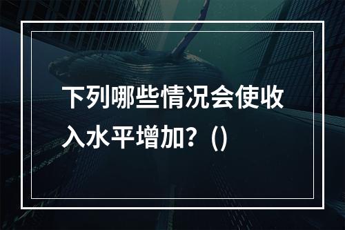 下列哪些情况会使收入水平增加？()