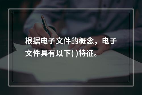 根据电子文件的概念，电子文件具有以下( )特征。