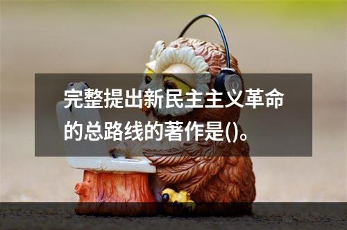 完整提出新民主主义革命的总路线的著作是()。