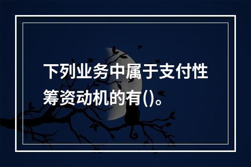 下列业务中属于支付性筹资动机的有()。