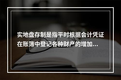 实地盘存制是指平时根据会计凭证在账簿中登记各种财产的增加数和