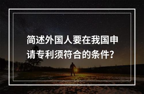 简述外国人要在我国申请专利须符合的条件？