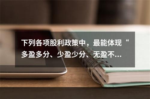 下列各项股利政策中，最能体现“多盈多分、少盈少分、无盈不分”