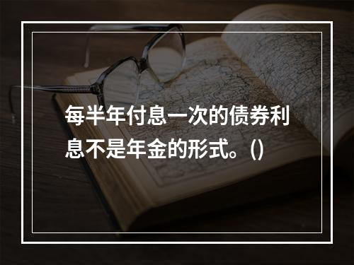 每半年付息一次的债券利息不是年金的形式。()