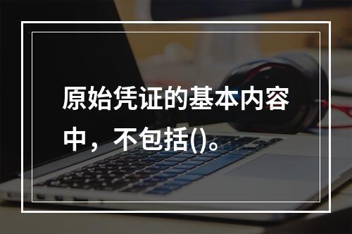 原始凭证的基本内容中，不包括()。