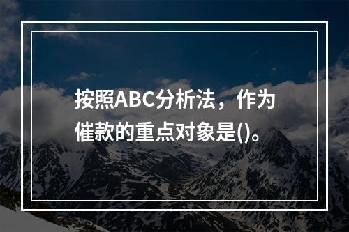 按照ABC分析法，作为催款的重点对象是()。