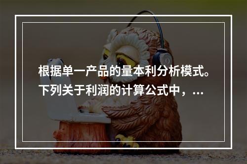 根据单一产品的量本利分析模式。下列关于利润的计算公式中，正确