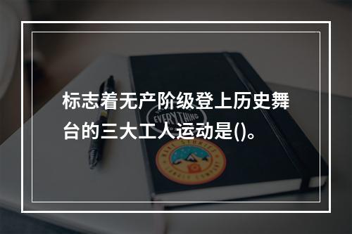 标志着无产阶级登上历史舞台的三大工人运动是()。