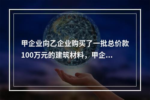 甲企业向乙企业购买了一批总价款100万元的建筑材料，甲企业支