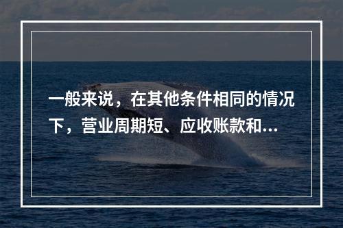 一般来说，在其他条件相同的情况下，营业周期短、应收账款和存货