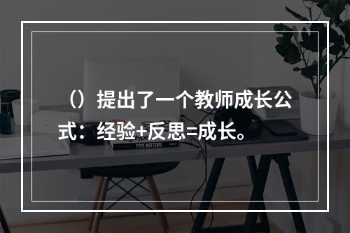 （）提出了一个教师成长公式：经验+反思=成长。