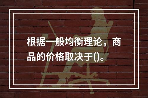 根据一般均衡理论，商品的价格取决于()。