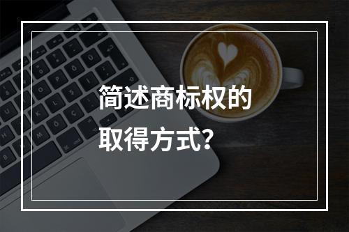 简述商标权的取得方式？