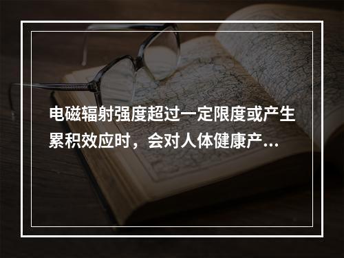 电磁辐射强度超过一定限度或产生累积效应时，会对人体健康产生不