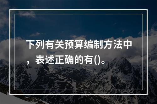 下列有关预算编制方法中，表述正确的有()。