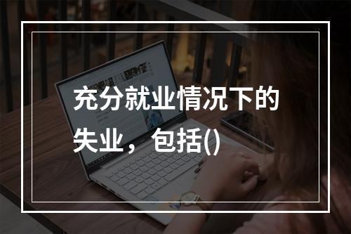 充分就业情况下的失业，包括()