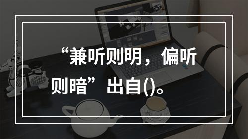 “兼听则明，偏听则暗”出自()。