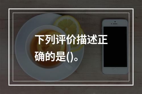 下列评价描述正确的是()。