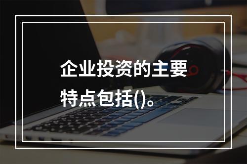 企业投资的主要特点包括()。