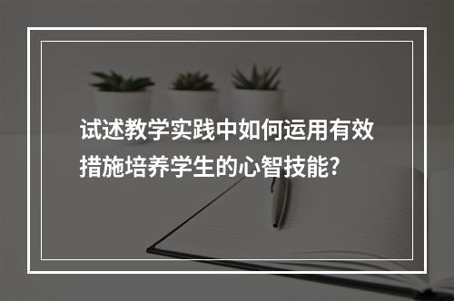 试述教学实践中如何运用有效措施培养学生的心智技能?