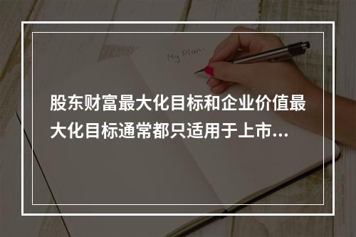 股东财富最大化目标和企业价值最大化目标通常都只适用于上市公司