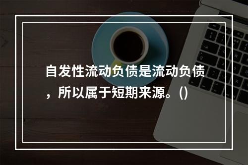 自发性流动负债是流动负债，所以属于短期来源。()