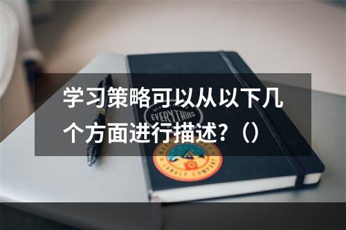 学习策略可以从以下几个方面进行描述?（）