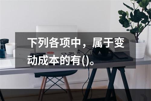 下列各项中，属于变动成本的有()。