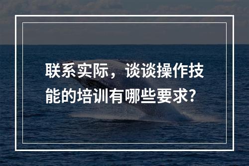 联系实际，谈谈操作技能的培训有哪些要求?