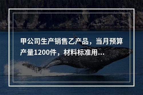 甲公司生产销售乙产品，当月预算产量1200件，材料标准用量5