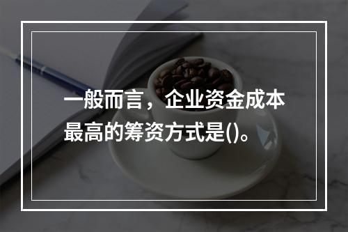 一般而言，企业资金成本最高的筹资方式是()。