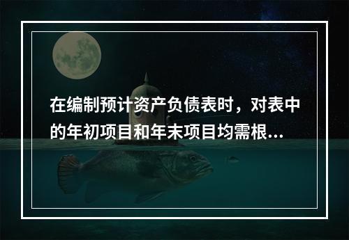 在编制预计资产负债表时，对表中的年初项目和年末项目均需根据各