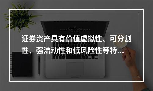 证券资产具有价值虚拟性、可分割性、强流动性和低风险性等特点。