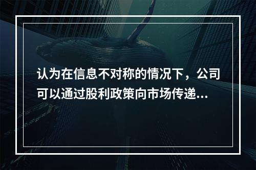 认为在信息不对称的情况下，公司可以通过股利政策向市场传递有关