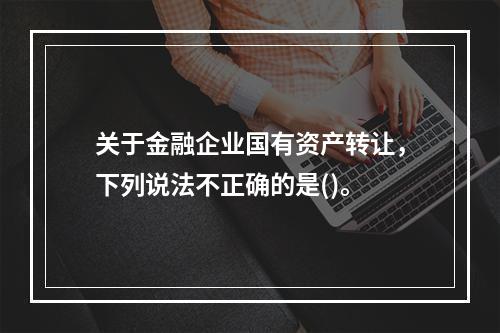 关于金融企业国有资产转让，下列说法不正确的是()。