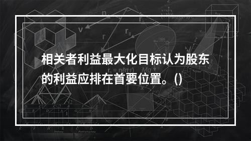 相关者利益最大化目标认为股东的利益应排在首要位置。()