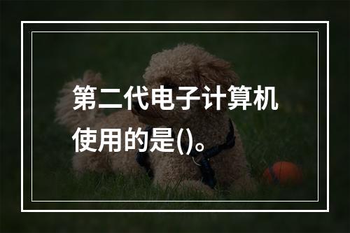 第二代电子计算机使用的是()。