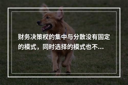 财务决策权的集中与分散没有固定的模式，同时选择的模式也不是一