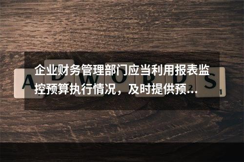 企业财务管理部门应当利用报表监控预算执行情况，及时提供预算执