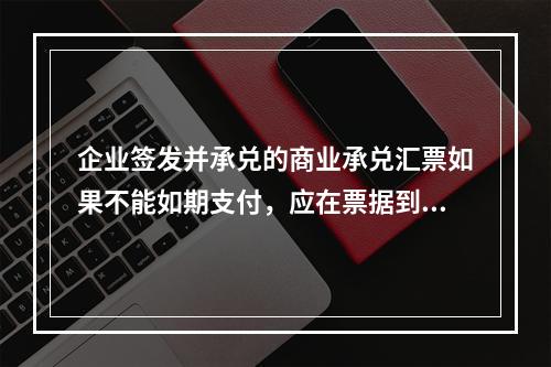 企业签发并承兑的商业承兑汇票如果不能如期支付，应在票据到期并