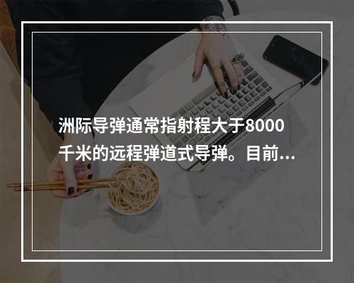 洲际导弹通常指射程大于8000千米的远程弹道式导弹。目前，中