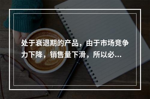 处于衰退期的产品，由于市场竞争力下降，销售量下滑，所以必须降