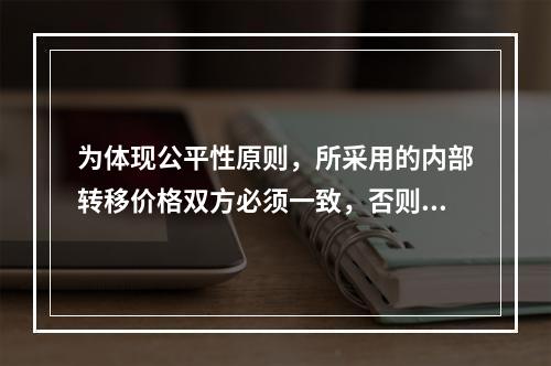 为体现公平性原则，所采用的内部转移价格双方必须一致，否则有失