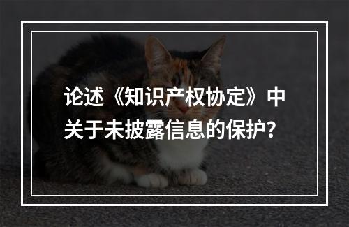 论述《知识产权协定》中关于未披露信息的保护？