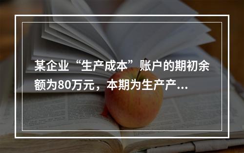 某企业“生产成本”账户的期初余额为80万元，本期为生产产品发