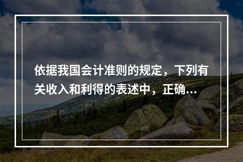 依据我国会计准则的规定，下列有关收入和利得的表述中，正确的是