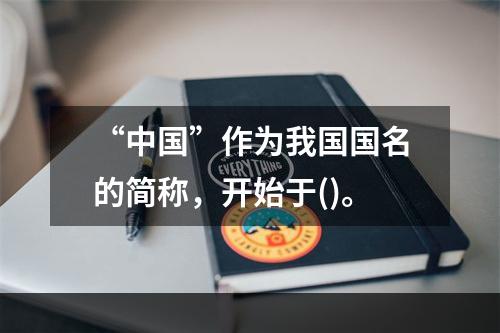 “中国”作为我国国名的简称，开始于()。